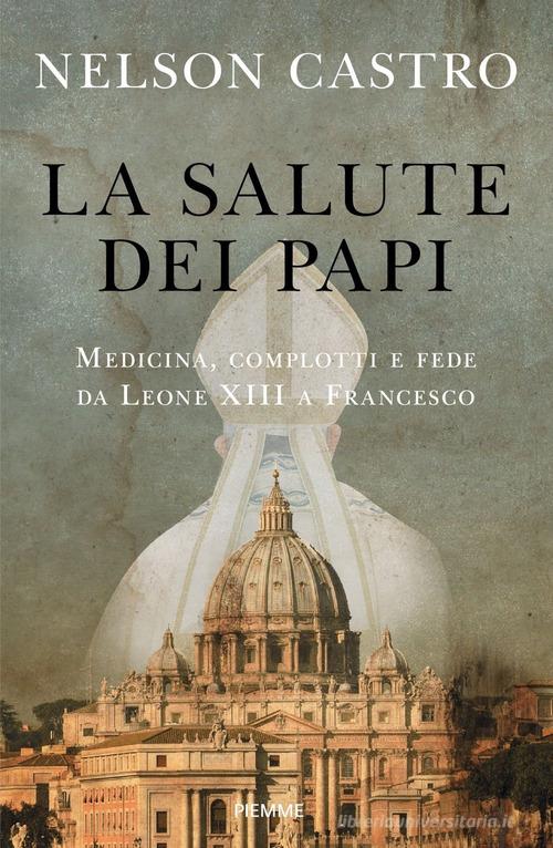 La salute dei papi. Medicina, complotti e fede da Leone XIII a Francesco di Nelson Castro edito da Piemme