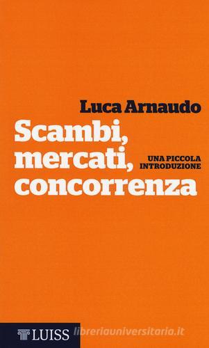 Scambi, mercati, concorrenza. Una piccola introduzione di Luca Arnaudo edito da Luiss University Press
