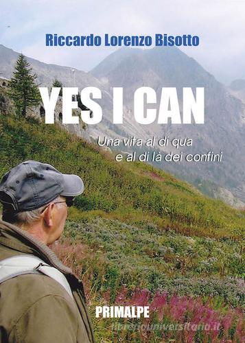 Yes I can. Una vita al di qua e al di la dei confini di Riccardo L. Bisotto edito da Ass. Primalpe Costanzo Martini