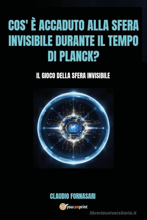 Cos'è accaduto alla sfera invisibile durante il tempo di Planck? Il gioco della sfera invisibile di Claudio Fornasari edito da Youcanprint