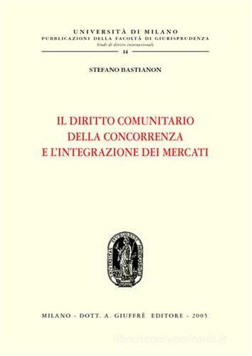 Il diritto comunitario della concorrenza e l'integrazione dei mercati di Stefano Bastianon edito da Giuffrè
