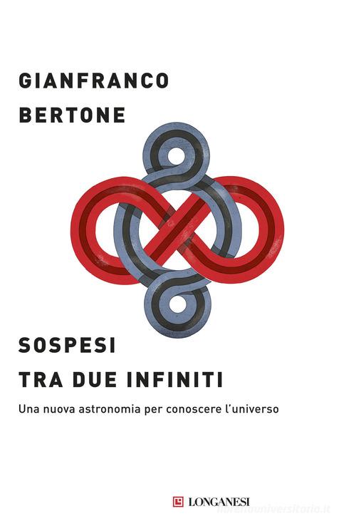 Sospesi tra due infiniti. Una nuova astronomia per conoscere l'universo di Gianfranco Bertone edito da Longanesi