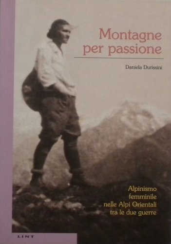 Montagne per passione. Alpinismo femminile nelle Alpi orientali tra le due guerre di Daniela Durissini edito da Lint Editoriale