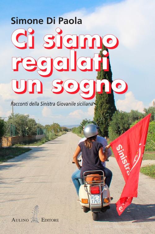 Ci siamo regalati un sogno. Racconti della sinistra giovanile siciliana. Nuova ediz. di Simone Di Paola edito da Aulino
