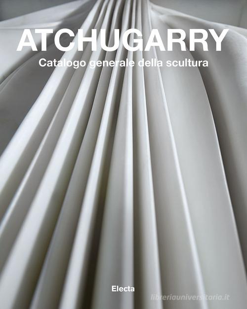 Atchugarry. Catalogo generale della scultura. Ediz. illustrata vol.3 edito da Mondadori Electa