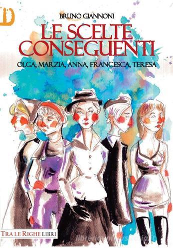Libro Le scelte conseguenti. Olga, Marzia, Anna, Francesca, Teresa di Bruno Giannoni Donna di Tra le righe libri