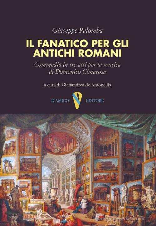 Il fanatico per gli antichi romani. Commedia in tre atti per la musica di Domenico Cimarosa di Giuseppe Palomba edito da D'Amico Editore