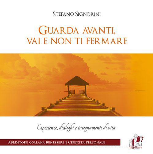 Guarda avanti, vai e non ti fermare. Esperienze, dialoghi e insegnamenti di vita di Stefano Signorini edito da ABEditore