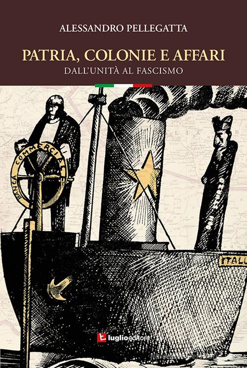 Patria, colonie e affari. Dall'Unità al fascismo di Alessandro Pellegatta edito da Luglio (Trieste)