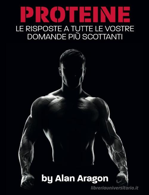 Proteine. Le risposte a tutte le vostre domande più scottanti. Ediz. integrale di Alan Aragon edito da Natural Peaking Publisher