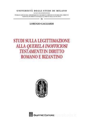 Studi sulla legittimazione alla querela inofficiosi testamenti in diritto romano e bizantino di Lorenzo Gagliardi edito da Giuffrè