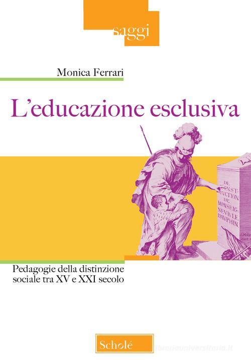 L' educazione esclusiva. Pedagogie della distinzione sociale tra XV e XXI secolo di Monica Ferrari edito da Scholé