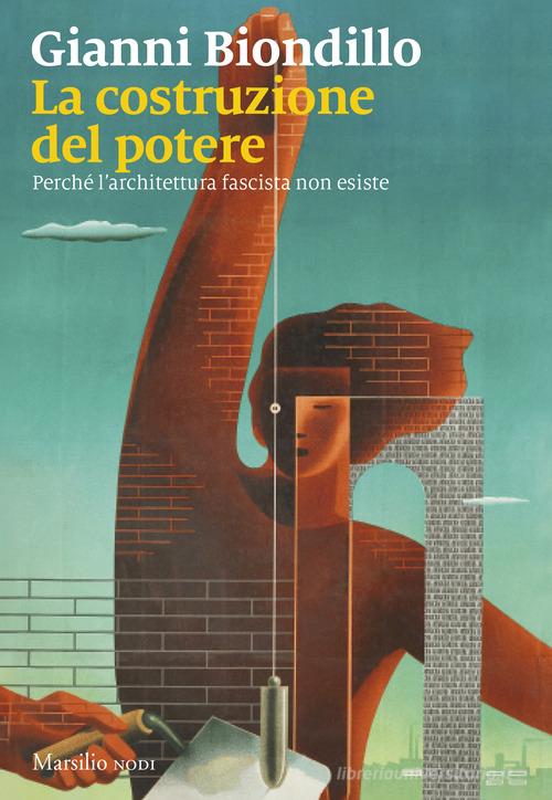 La costruzione del potere. Perché l'architettura fascista non esiste di Gianni Biondillo edito da Marsilio