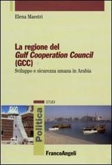 La regione del Gulf Cooperation Council (GCC). Sviluppo e sicurezza umana in Arabia di Elena Maestri edito da Franco Angeli