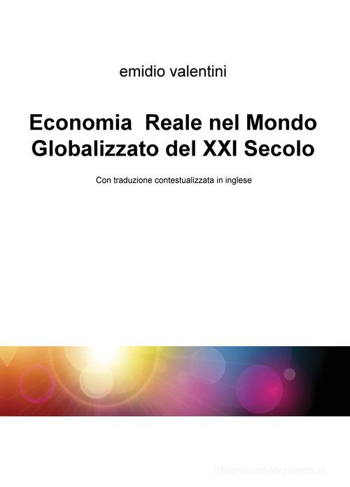 Economia reale nel mondo globalizzato del XXI secolo. Ediz. italiana e inglese di Emidio Valentini edito da ilmiolibro self publishing