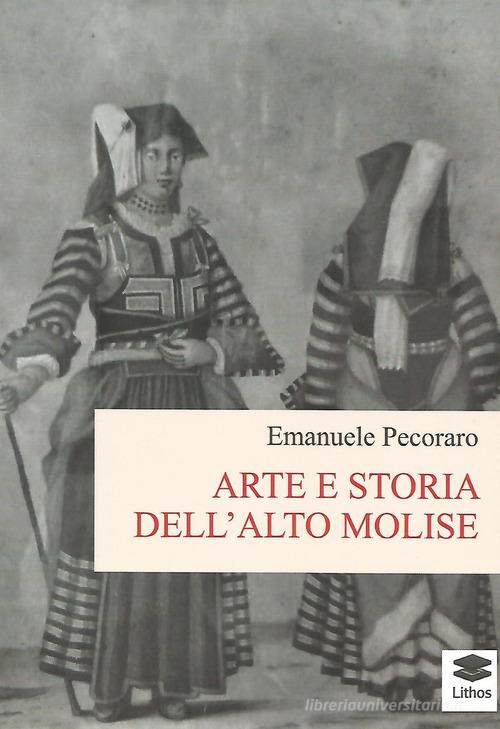 Arte e storia dell'alto Molise di Emanuele Pecoraro edito da Lithos