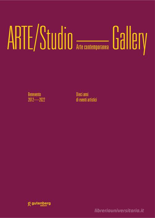 Arte/Studio Gallery. Benevento 2012/2022. Dieci anni di eventi artistici. Ediz. illustrata edito da Gutenberg Edizioni