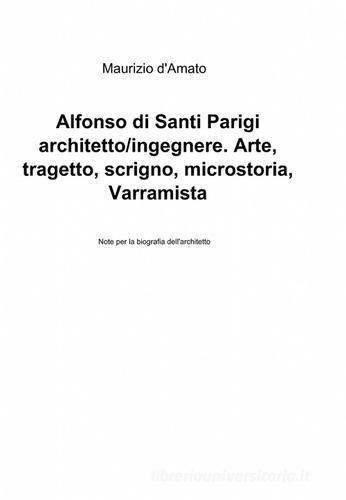 Alfonso di Santi Parigi architetto-ingegnere. Arte, tragetto, scrigno, microstoria, varramista di Maurizio D'Amato edito da ilmiolibro self publishing