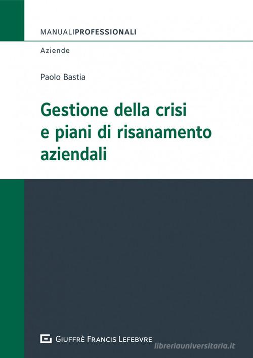 Gestione della crisi e piani di risanamento aziendali di Paolo Bastia edito da Giuffrè