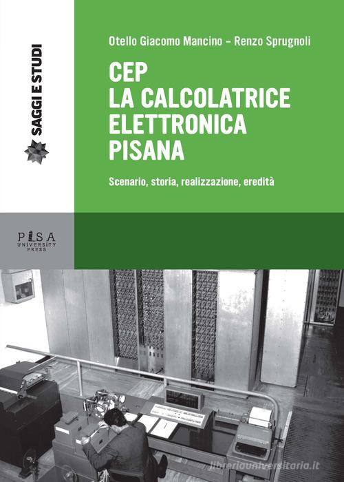 CEP. La calcolatrice elettronica pisana. Scenario, storia, realizzazione, eredità di Otello Giacomo Mancino, Renzo Sprugnoli edito da Pisa University Press