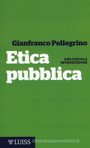 Etica pubblica. Una piccola introduzione di Gianfranco Pellegrino edito da Luiss University Press