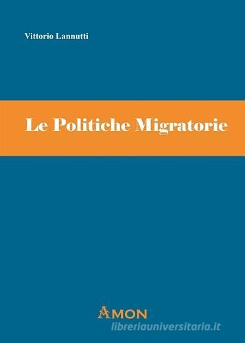Le politiche migratorie. Indicazioni di welfare, cambiamenti legislativi e lavoro sul campo di Vittorio Lannutti edito da Amon