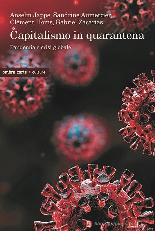 Capitalismo in quarantena. Pandemia e crisi globale di Anselm Jappe, Sandrine Aumercier, Clément Homs edito da Ombre Corte