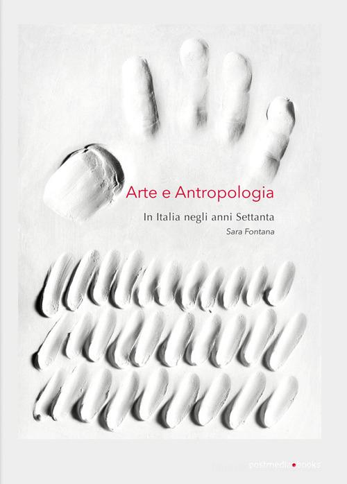 Arte e antropologia. In Italia negli anni Settanta di Sara Fontana edito da Postmedia Books