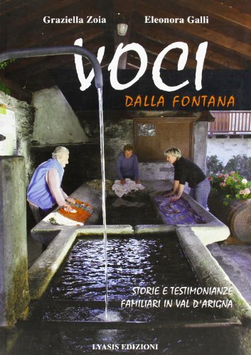 Voci dalla fontana. Storie e testimonianze familiari in val d'Arigna di Graziella Zoia, Eleonora Galli edito da Lyasis
