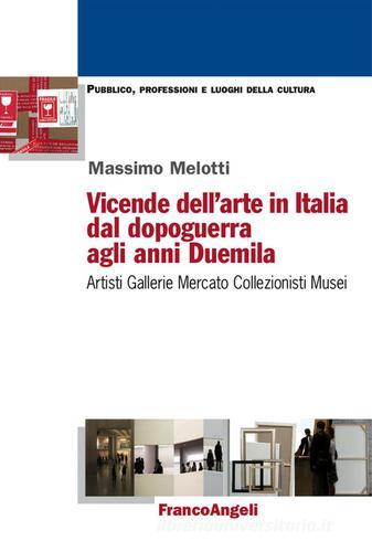 Vicende dell'arte in Italia dal dopoguerra agli anni Duemila. Artisti, gallerie, mercato, collezionisti, musei di Massimo Melotti edito da Franco Angeli