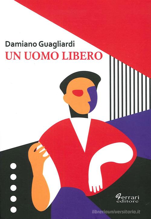 Un uomo libero di Damiano Guagliardi edito da Ferrari Editore