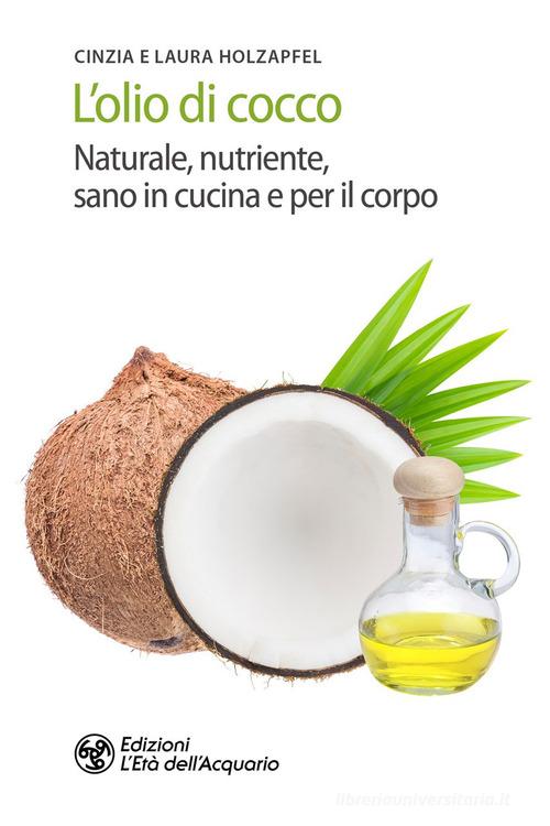 L' olio di cocco. Naturale, nutriente, sano in cucina e per il corpo di Cynthia Holzapfel, Laura Holzapfel edito da L'Età dell'Acquario