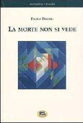 La morte non si vede. Un racconto fatto di esperienze, fatti e verità dell'uomo di oggi con un ponte sull'abisso fra scienze naturali e metafisica di Paolo Pinelli edito da Lampi di Stampa