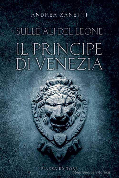 Il principe di Venezia. Sulle ali del leone di Andrea Zanetti edito da Piazza Editore