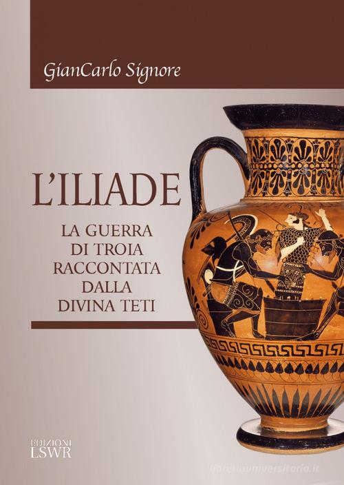 L' Iliade. La guerra di Troia raccontata dalla divina Teti di Giancarlo Signore edito da Edizioni LSWR
