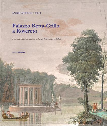 Palazzo Betta-Grillo a Rovereto. Storia di un'antica dimora e del suo patrimonio artistico di Andrea Frisinghelli edito da Osiride