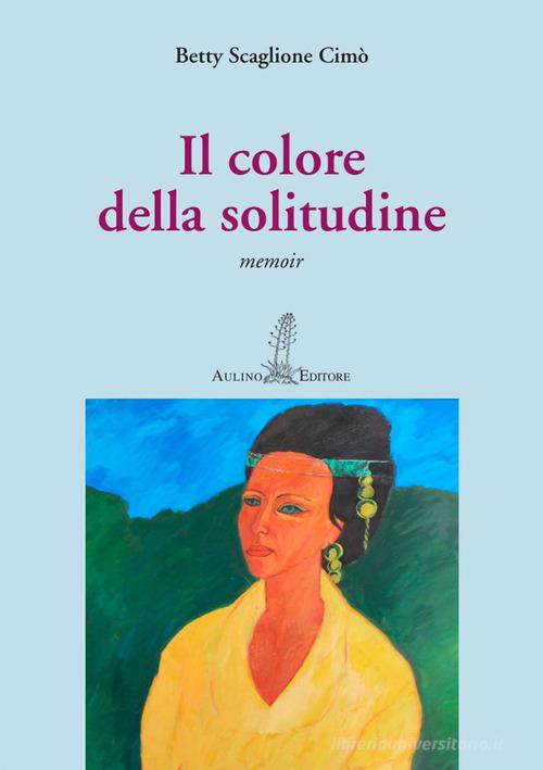 Il colore della solitudine. Nuova ediz. di Betty Scaglione Cimò edito da Aulino