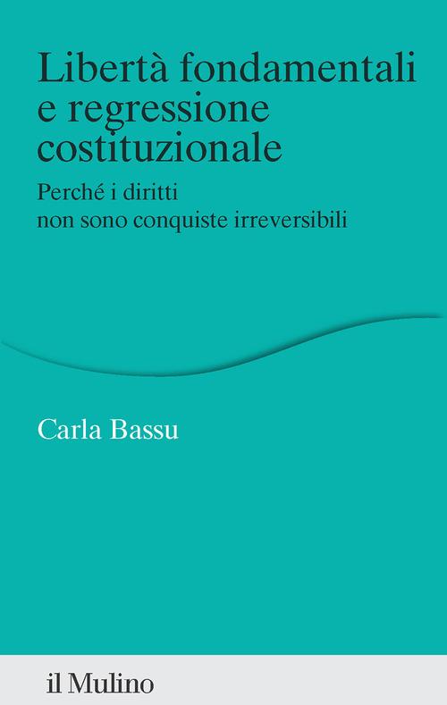 Libertà fondamentali e regressione costituzionale. Perché i diritti non sono conquiste irreversibili di Carla Bassu edito da Il Mulino
