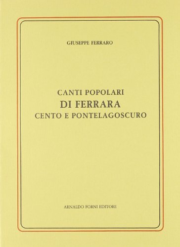 Canti popolari di Ferrara, Cento e Pontelagoscuro (rist. anast. Ferrara, 1877) di Giuseppe Ferraro edito da Forni
