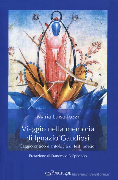 Viaggio nella memoria di Ignazio Gaudiosi. Saggio critico e antologia di testi poetici di Maria Luisa Tozzi edito da Pendragon