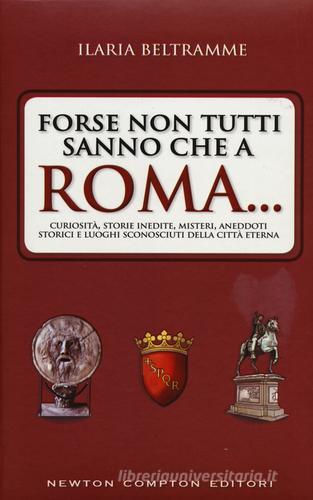 Forse non tutti sanno che a Roma... Curiosità, storie inedite, misteri, aneddoti storici e luoghi sconosciuti della città eterna di Ilaria Beltramme edito da Newton Compton