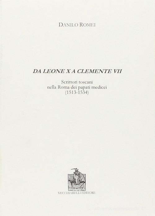 Da Leone X a Clemente VII. Scrittori toscani nella Roma dei papati medicei (1513-1534) di Danilo Romei edito da Vecchiarelli