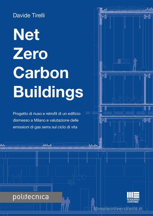 Net zero carbon buildings. Progetto di riuso e retrofit di un edificio dismesso a Milano e valutazione delle emissioni di gas serra sul ciclo di vita di Davide Tirelli edito da Maggioli Editore