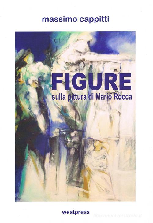 Figure. Sulla pittura di Mario Rocca di Massimo Cappitti edito da West Press
