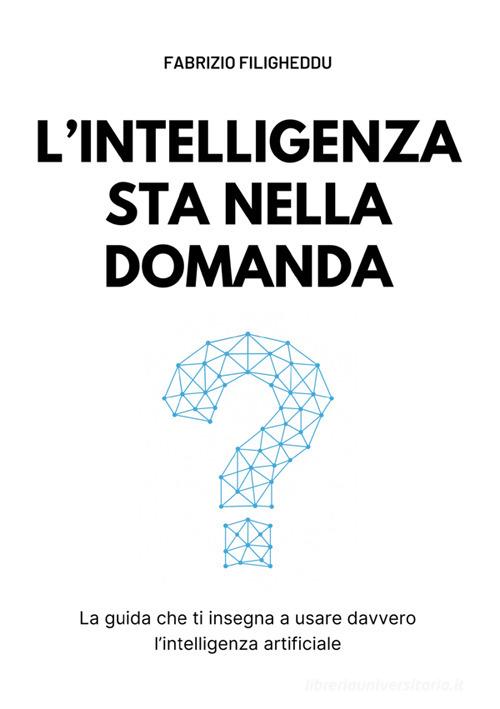 L'intelligenza sta nella domanda. La guida che ti insegna a usare davvero l'intelligenza artificiale di Fabrizio Filigheddu edito da StreetLib