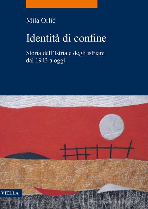 Identità di confine. Storia dell'Istria e degli istriani dal 1943 a oggi di Mila Orlic edito da Viella