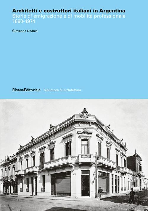 Architetti e costruttori italiani in Argentina. Storie di emigrazione e di mobilità professionale 1880-1974. Ediz. illustrata di Giovanna D'Amia edito da Silvana