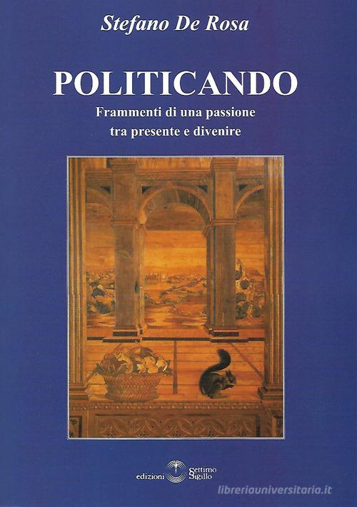 Politicando. Frammenti di una passione tra presente e divenire di Stefano De Rosa edito da Settimo Sigillo-Europa Lib. Ed