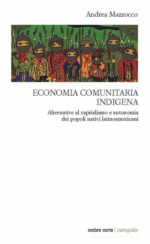 Economia comunitaria indigena. Alternative al capitalismo e autonomia dei popoli nativi latinoamericani di Andrea Mazzocco edito da Ombre Corte