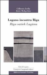 Lugano incontra Riga-Riga satiek Lugano di Gilberto Isella, Janis Rokpelnis edito da Giampiero Casagrande editore